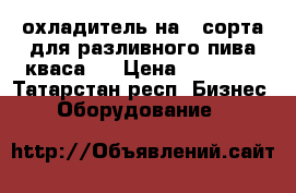  охладитель на 4 сорта для разливного пива кваса   › Цена ­ 12 000 - Татарстан респ. Бизнес » Оборудование   